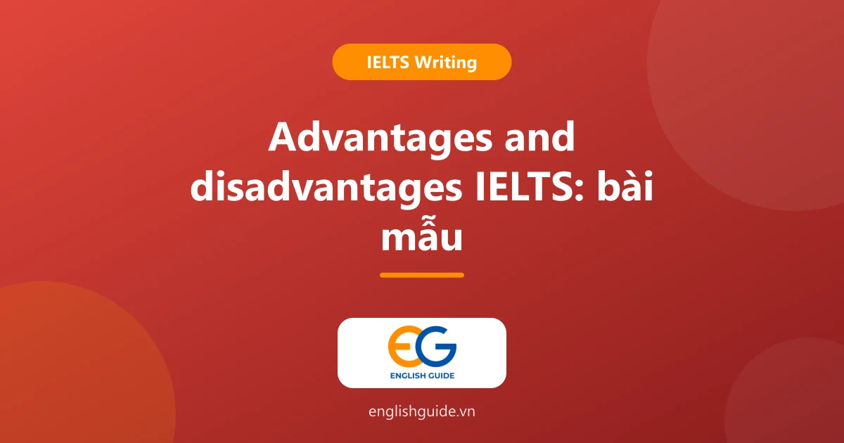 Advantages and disadvantages IELTS Writing Task 2: 4 biến thể đề, dàn bài và bài mẫu