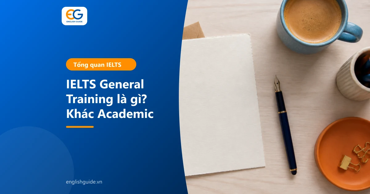 IELTS General Training là gì? Khác Academic ở đâu, ai nên thi và cách tính điểm